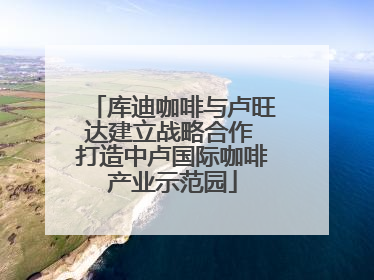 库迪咖啡与卢旺达建立战略合作 打造中卢国际咖啡产业示范园
