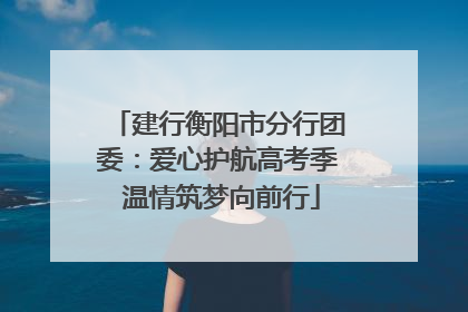 建行衡阳市分行团委：爱心护航高考季 温情筑梦向前行