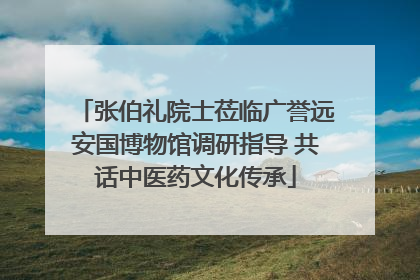 张伯礼院士莅临广誉远安国博物馆调研指导 共话中医药文化传承