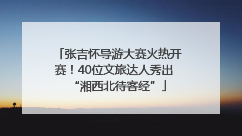 张吉怀导游大赛火热开赛！40位文旅达人秀出“湘西北待客经”