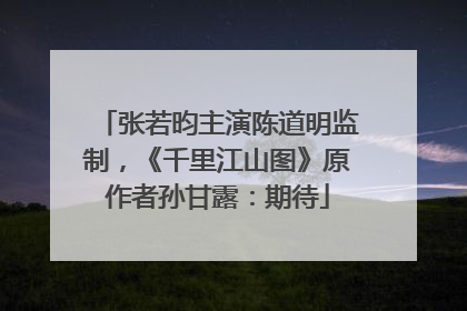张若昀主演陈道明监制，《千里江山图》原作者孙甘露：期待