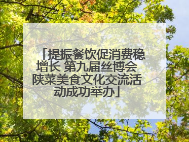 提振餐饮促消费稳增长 第九届丝博会陕菜美食文化交流活动成功举办