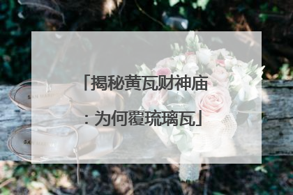 揭秘黄瓦财神庙：为何覆琉璃瓦