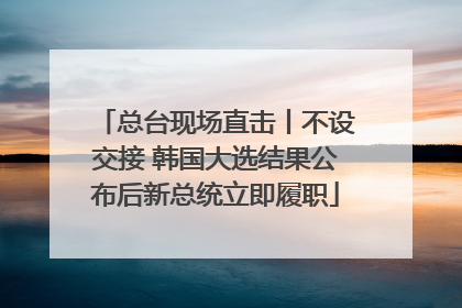 总台现场直击丨不设交接 韩国大选结果公布后新总统立即履职