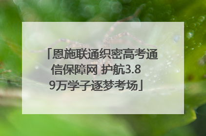 恩施联通织密高考通信保障网 护航3.89万学子逐梦考场
