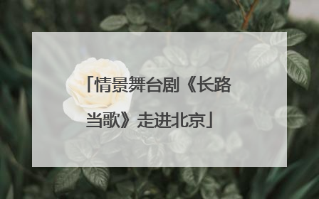 情景舞台剧《长路当歌》走进北京