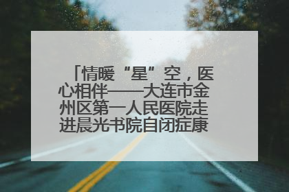 情暖“星”空，医心相伴——大连市金州区第一人民医院走进晨光书院自闭症康复服务中心