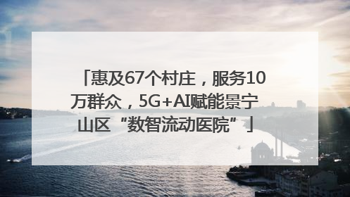 惠及67个村庄，服务10万群众，5G+AI赋能景宁山区“数智流动医院”