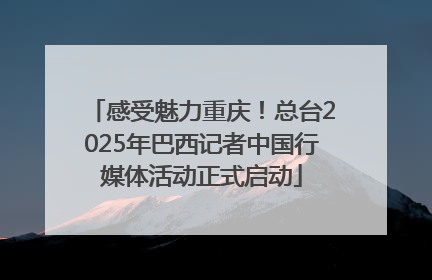 感受魅力重庆！总台2025年巴西记者中国行媒体活动正式启动