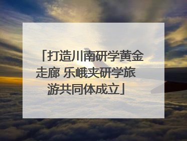 打造川南研学黄金走廊 乐峨夹研学旅游共同体成立