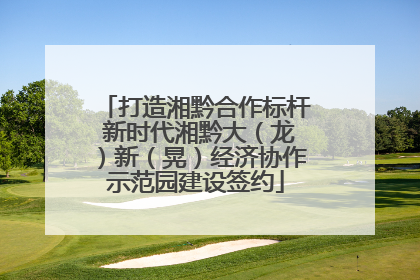打造湘黔合作标杆 新时代湘黔大（龙）新（晃）经济协作示范园建设签约