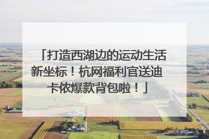打造西湖边的运动生活新坐标！杭网福利官送迪卡侬爆款背包啦！