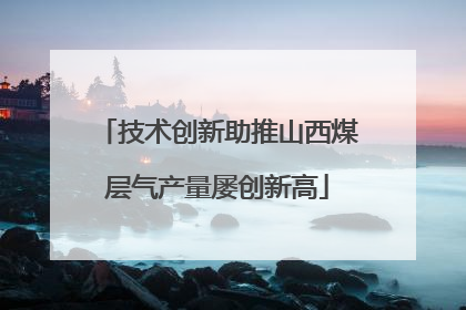技术创新助推山西煤层气产量屡创新高