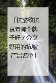 抗皱纹抗衰老哪个牌子好？分享好用的抗皱产品名单