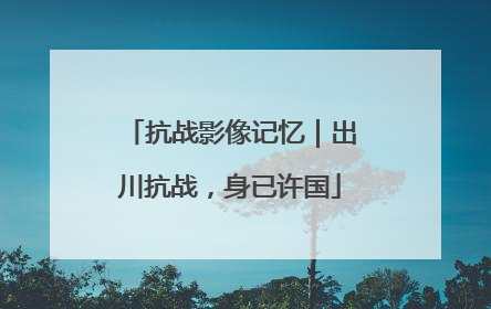 抗战影像记忆｜出川抗战，身已许国