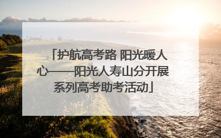 护航高考路 阳光暖人心——阳光人寿山分开展系列高考助考活动