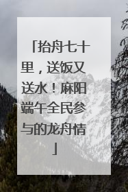 抬舟七十里，送饭又送水！麻阳端午全民参与的龙舟情