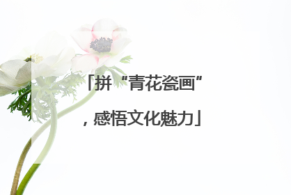 拼“青花瓷画”，感悟文化魅力
