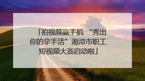 拍视频赢手机 “秀出你的拿手活”湘潭市职工短视频大赛启动啦