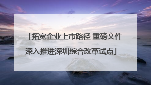 拓宽企业上市路径 重磅文件深入推进深圳综合改革试点