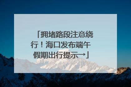 拥堵路段注意绕行！海口发布端午假期出行提示→
