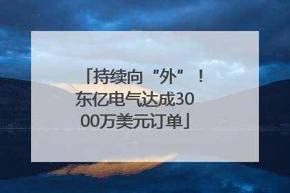 持续向“外”！东亿电气达成3000万美元订单