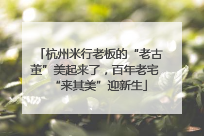 杭州米行老板的“老古董”美起来了，百年老宅“来其美”迎新生