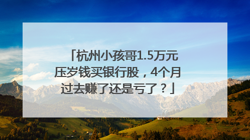 杭州小孩哥1.5万元压岁钱买银行股，4个月过去赚了还是亏了？