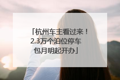 杭州车主看过来！2.3万个泊位停车包月明起开办