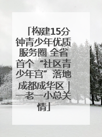 构建15分钟青少年优质服务圈 全省首个“社区青少年宫”落地成都成华区｜一老一小总关情
