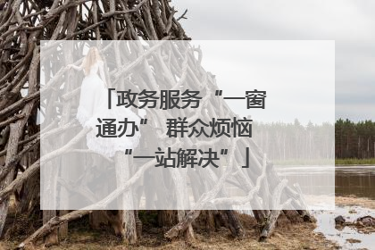 政务服务“一窗通办” 群众烦恼“一站解决”