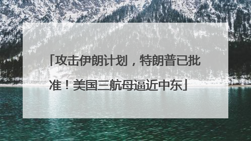 攻击伊朗计划，特朗普已批准！美国三航母逼近中东
