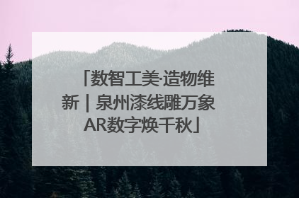 数智工美·造物维新｜泉州漆线雕万象 AR数字焕千秋