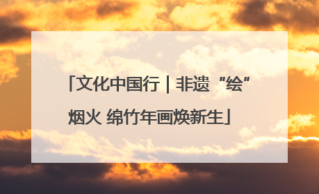 文化中国行｜非遗“绘”烟火 绵竹年画焕新生
