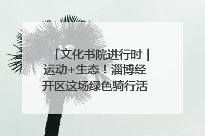 文化书院进行时｜运动+生态！淄博经开区这场绿色骑行活动点燃城市活力