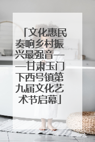 文化惠民奏响乡村振兴最强音——甘肃玉门下西号镇第九届文化艺术节启幕