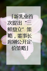 新乳业首次提出“三鲜鼎立”策略，董事长席刚公开定价策略