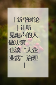 新华时论 | 让听见炮声的人做决策——也谈“大企业病”治理