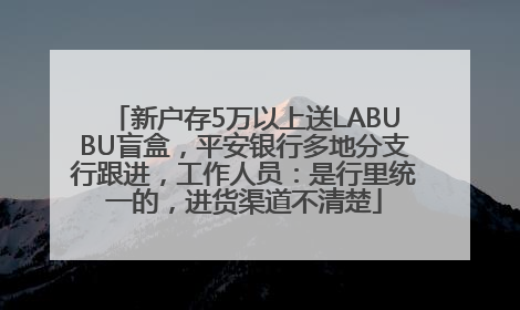 新户存5万以上送LABUBU盲盒，平安银行多地分支行跟进，工作人员：是行里统一的，进货渠道不清楚
