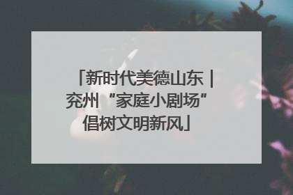 新时代美德山东｜兖州“家庭小剧场”倡树文明新风