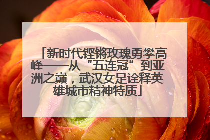 新时代铿锵玫瑰勇攀高峰——从“五连冠”到亚洲之巅，武汉女足诠释英雄城市精神特质