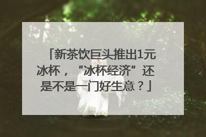 新茶饮巨头推出1元冰杯，“冰杯经济”还是不是一门好生意？