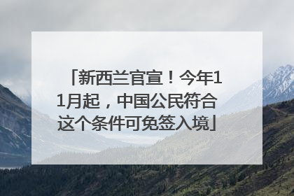 新西兰官宣！今年11月起，中国公民符合这个条件可免签入境
