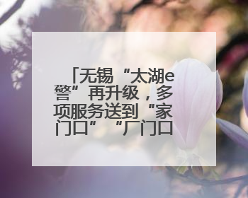 无锡“太湖e警”再升级，多项服务送到“家门口”“厂门口”“校门口”