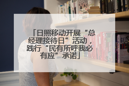 日照移动开展“总经理接待日”活动，践行“民有所呼我必有应”承诺