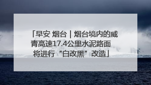 早安 烟台｜烟台境内的威青高速17.4公里水泥路面将进行“白改黑”改造