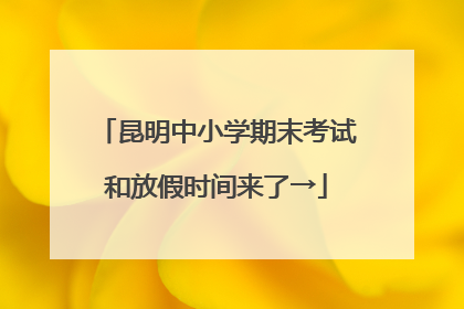 昆明中小学期末考试和放假时间来了→