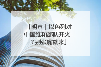 明查｜以色列对中国维和部队开火？别张嘴就来