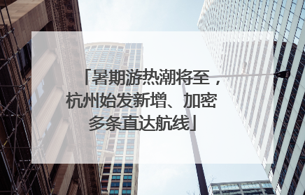 暑期游热潮将至，杭州始发新增、加密多条直达航线