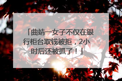 曲靖一女子不仅在银行柜台取钱被拒，2小时后还被抓了！